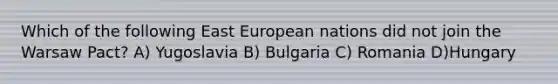 Which of the following East European nations did not join the Warsaw Pact? A) Yugoslavia B) Bulgaria C) Romania D)Hungary