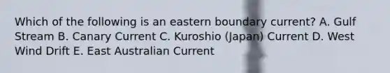 Which of the following is an eastern boundary current? A. Gulf Stream B. Canary Current C. Kuroshio (Japan) Current D. West Wind Drift E. East Australian Current