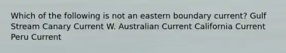 Which of the following is not an eastern boundary current? Gulf Stream Canary Current W. Australian Current California Current Peru Current