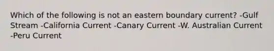 Which of the following is not an eastern boundary current? -Gulf Stream -California Current -Canary Current -W. Australian Current -Peru Current