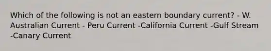 Which of the following is not an eastern boundary current? - W. Australian Current - Peru Current -California Current -Gulf Stream -Canary Current