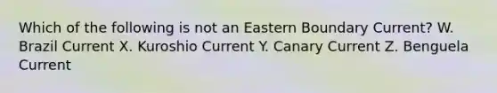 Which of the following is not an Eastern Boundary Current? W. Brazil Current X. Kuroshio Current Y. Canary Current Z. Benguela Current