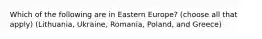 Which of the following are in Eastern Europe? (choose all that apply) (Lithuania, Ukraine, Romania, Poland, and Greece)