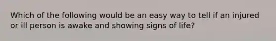 Which of the following would be an easy way to tell if an injured or ill person is awake and showing signs of life?