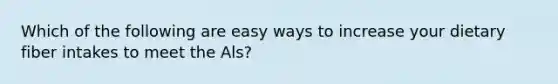 Which of the following are easy ways to increase your dietary fiber intakes to meet the Als?