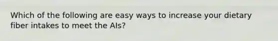 Which of the following are easy ways to increase your dietary fiber intakes to meet the AIs?