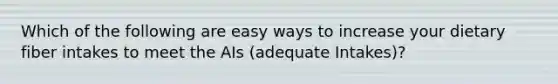 Which of the following are easy ways to increase your dietary fiber intakes to meet the AIs (adequate Intakes)?