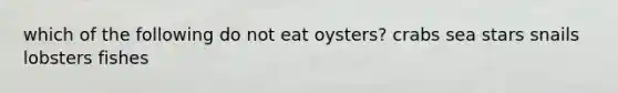 which of the following do not eat oysters? crabs sea stars snails lobsters fishes