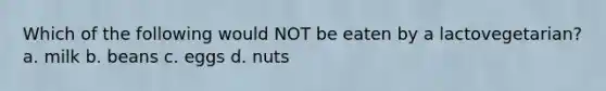 Which of the following would NOT be eaten by a lactovegetarian? a. milk b. beans c. eggs d. nuts