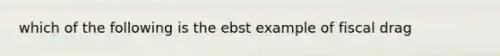 which of the following is the ebst example of fiscal drag