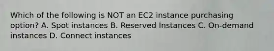 Which of the following is NOT an EC2 instance purchasing option? A. Spot instances B. Reserved Instances C. On-demand instances D. Connect instances