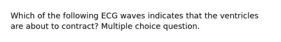 Which of the following ECG waves indicates that the ventricles are about to contract? Multiple choice question.