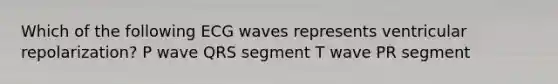 Which of the following ECG waves represents ventricular repolarization? P wave QRS segment T wave PR segment