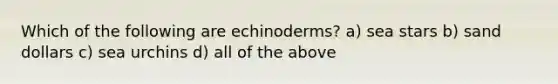 Which of the following are echinoderms? a) sea stars b) sand dollars c) sea urchins d) all of the above