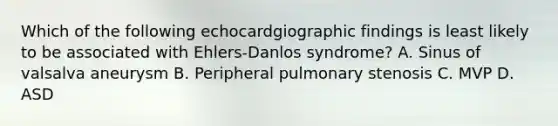 Which of the following echocardgiographic findings is least likely to be associated with Ehlers-Danlos syndrome? A. Sinus of valsalva aneurysm B. Peripheral pulmonary stenosis C. MVP D. ASD