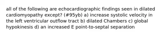 all of the following are echocardiographic findings seen in dilated cardiomyopathy except? (#95yb) a) increase systolic velocity in the left ventricular outflow tract b) dilated Chambers c) global hypokinesis d) an increased E point-to-septal separation