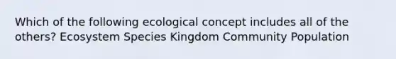 Which of the following ecological concept includes all of the others? Ecosystem Species Kingdom Community Population