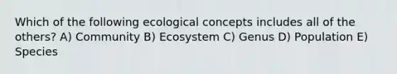 Which of the following ecological concepts includes all of the others? A) Community B) Ecosystem C) Genus D) Population E) Species