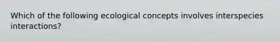 Which of the following ecological concepts involves interspecies interactions?