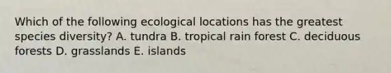 Which of the following ecological locations has the greatest species diversity? A. tundra B. tropical rain forest C. deciduous forests D. grasslands E. islands