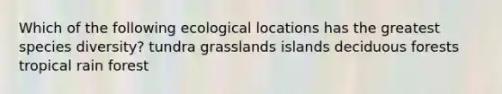 Which of the following ecological locations has the greatest species diversity? tundra grasslands islands deciduous forests tropical rain forest