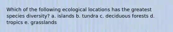 Which of the following ecological locations has the greatest species diversity? a. islands b. tundra c. deciduous forests d. tropics e. grasslands