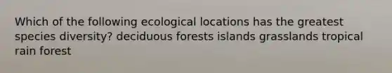 Which of the following ecological locations has the greatest species diversity? deciduous forests islands grasslands tropical rain forest