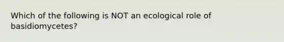 Which of the following is NOT an ecological role of basidiomycetes?