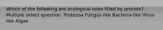 Which of the following are ecological roles filled by protists? Multiple select question. Protozoa Fungus-like Bacteria-like Virus-like Algae