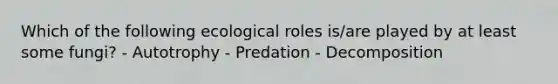 Which of the following ecological roles is/are played by at least some fungi? - Autotrophy - Predation - Decomposition