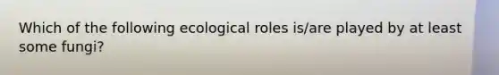 Which of the following ecological roles is/are played by at least some fungi?