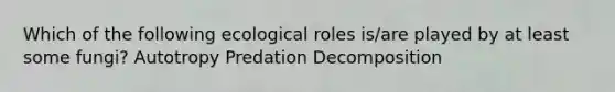 Which of the following ecological roles is/are played by at least some fungi? Autotropy Predation Decomposition