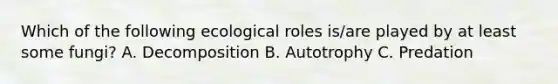 Which of the following ecological roles is/are played by at least some fungi? A. Decomposition B. Autotrophy C. Predation