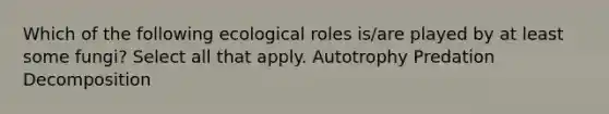 Which of the following ecological roles is/are played by at least some fungi? Select all that apply. Autotrophy Predation Decomposition