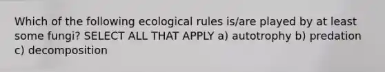 Which of the following ecological rules is/are played by at least some fungi? SELECT ALL THAT APPLY a) autotrophy b) predation c) decomposition