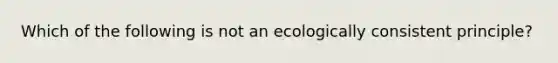 Which of the following is not an ecologically consistent principle?