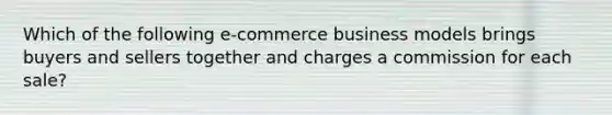 Which of the following e-commerce business models brings buyers and sellers together and charges a commission for each sale?