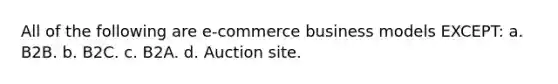 All of the following are e-commerce business models EXCEPT: a. B2B. b. B2C. c. B2A. d. Auction site.