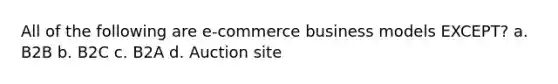 All of the following are e-commerce business models EXCEPT? a. B2B b. B2C c. B2A d. Auction site