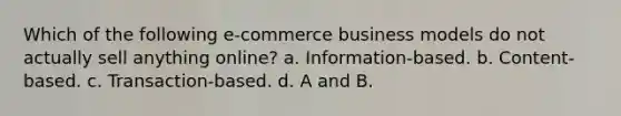 Which of the following e-commerce business models do not actually sell anything online? a. Information-based. b. Content-based. c. Transaction-based. d. A and B.