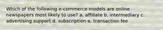 Which of the following e-commerce models are online newspapers most likely to use? a. affiliate b. intermediary c. advertising support d. subscription e. transaction fee