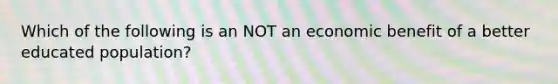 Which of the following is an NOT an economic benefit of a better educated population?