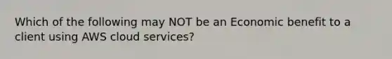 Which of the following may NOT be an Economic benefit to a client using AWS cloud services?