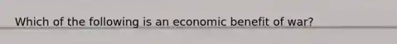 Which of the following is an economic benefit of war?