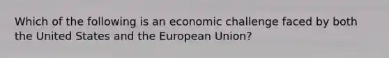 Which of the following is an economic challenge faced by both the United States and the European Union?