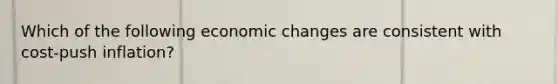 Which of the following economic changes are consistent with cost-push inflation?