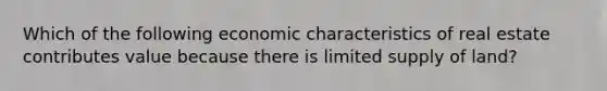 Which of the following economic characteristics of real estate contributes value because there is limited supply of land?