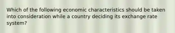 Which of the following economic characteristics should be taken into consideration while a country deciding its exchange rate system?