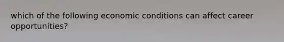 which of the following economic conditions can affect career opportunities?