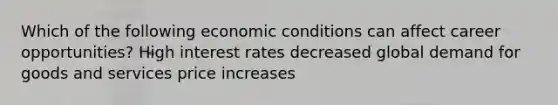 Which of the following economic conditions can affect career opportunities? High interest rates decreased global demand for goods and services price increases